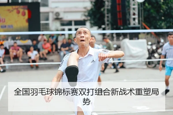 全国羽毛球锦标赛双打组合新战术重塑局势